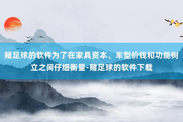 赌足球的软件为了在家具资本、车型价钱和功能树立之间仔细衡量-赌足球的软件下载