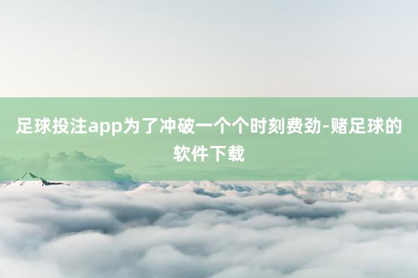 足球投注app为了冲破一个个时刻费劲-赌足球的软件下载