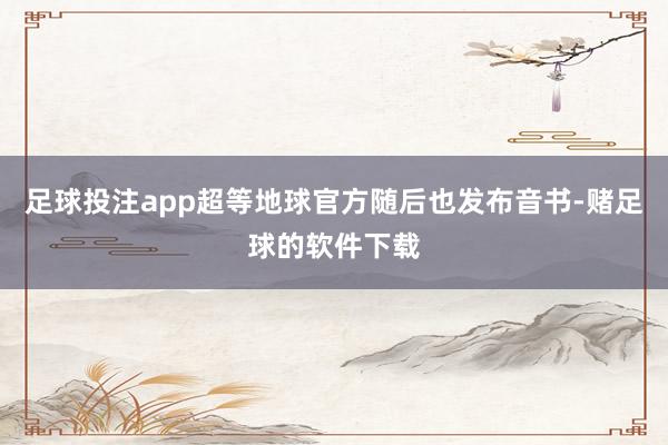 足球投注app超等地球官方随后也发布音书-赌足球的软件下载