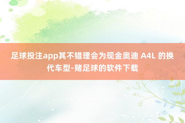 足球投注app其不错理会为现金奥迪 A4L 的换代车型-赌足球的软件下载
