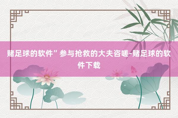 赌足球的软件”参与抢救的大夫咨嗟-赌足球的软件下载