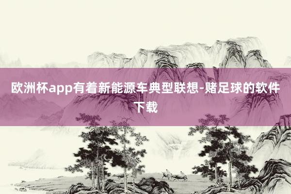 欧洲杯app有着新能源车典型联想-赌足球的软件下载