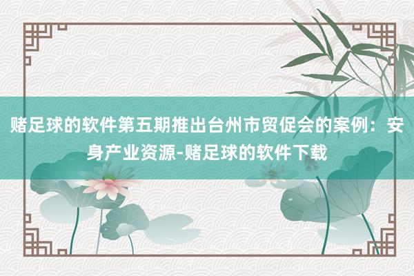赌足球的软件第五期推出台州市贸促会的案例：安身产业资源-赌足球的软件下载