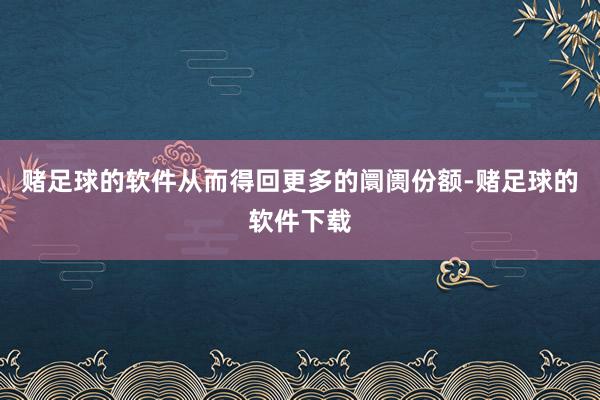 赌足球的软件从而得回更多的阛阓份额-赌足球的软件下载
