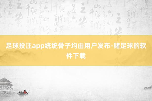 足球投注app统统骨子均由用户发布-赌足球的软件下载