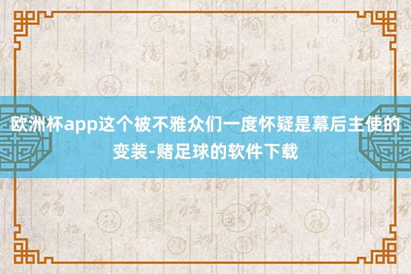 欧洲杯app这个被不雅众们一度怀疑是幕后主使的变装-赌足球的软件下载