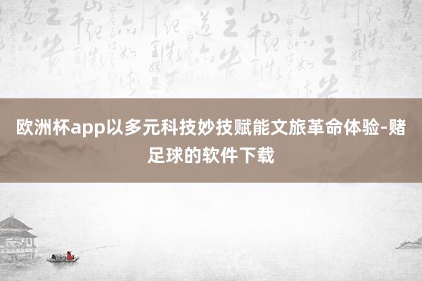 欧洲杯app以多元科技妙技赋能文旅革命体验-赌足球的软件下载