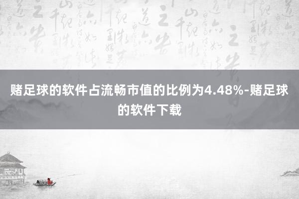 赌足球的软件占流畅市值的比例为4.48%-赌足球的软件下载