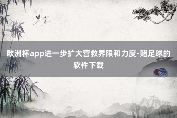 欧洲杯app进一步扩大营救界限和力度-赌足球的软件下载