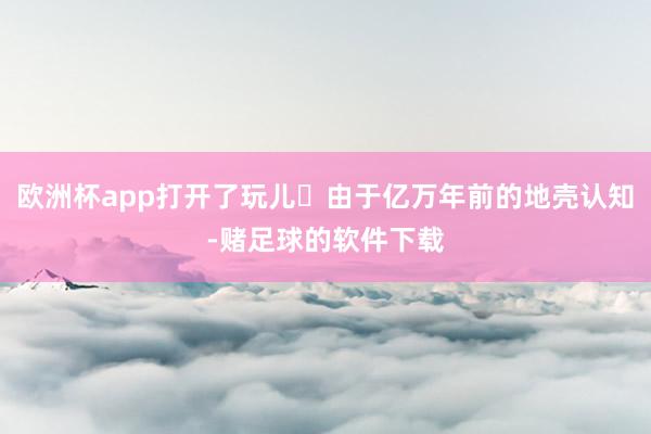 欧洲杯app打开了玩儿✅由于亿万年前的地壳认知-赌足球的软件下载