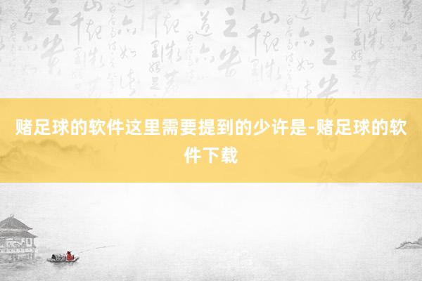 赌足球的软件这里需要提到的少许是-赌足球的软件下载