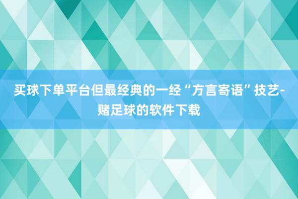 买球下单平台但最经典的一经“方言寄语”技艺-赌足球的软件下载