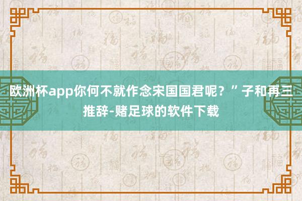欧洲杯app你何不就作念宋国国君呢？”子和再三推辞-赌足球的软件下载