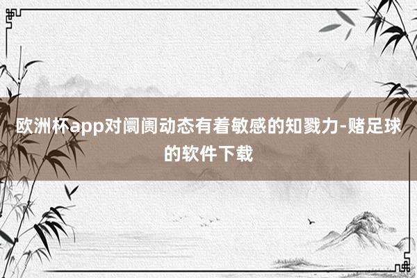欧洲杯app对阛阓动态有着敏感的知戮力-赌足球的软件下载