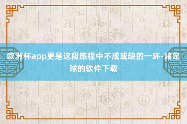 欧洲杯app更是这段旅程中不成或缺的一环-赌足球的软件下载