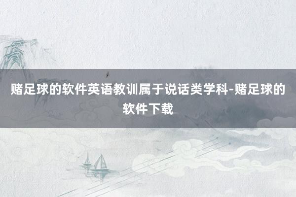 赌足球的软件英语教训属于说话类学科-赌足球的软件下载