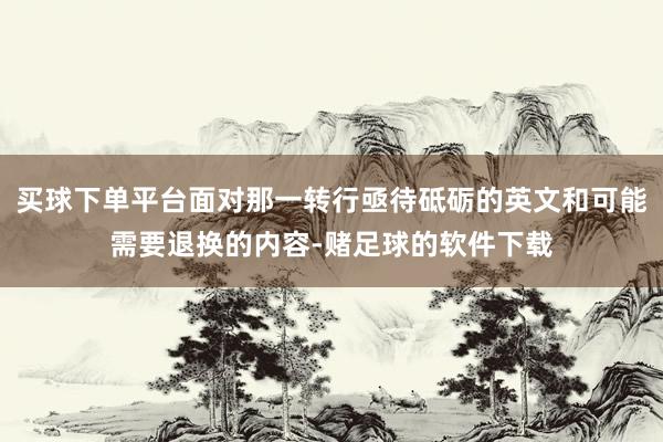 买球下单平台面对那一转行亟待砥砺的英文和可能需要退换的内容-赌足球的软件下载