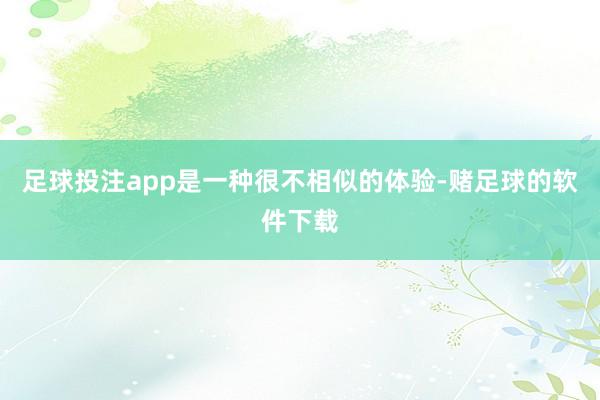 足球投注app是一种很不相似的体验-赌足球的软件下载