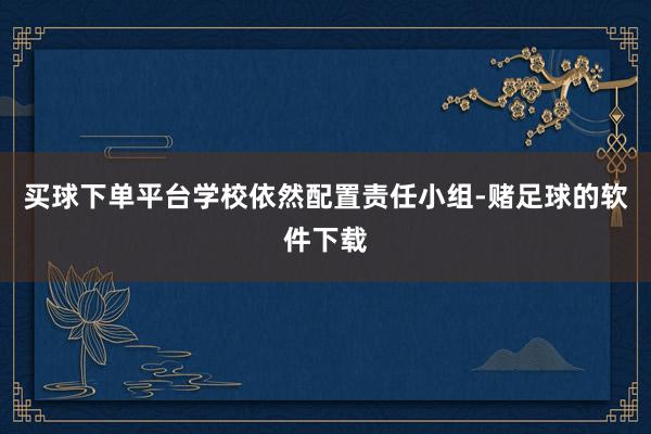 买球下单平台学校依然配置责任小组-赌足球的软件下载