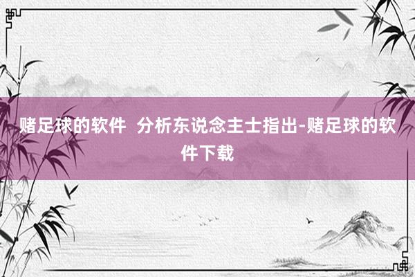 赌足球的软件  分析东说念主士指出-赌足球的软件下载