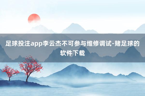 足球投注app李云杰不可参与维修调试-赌足球的软件下载