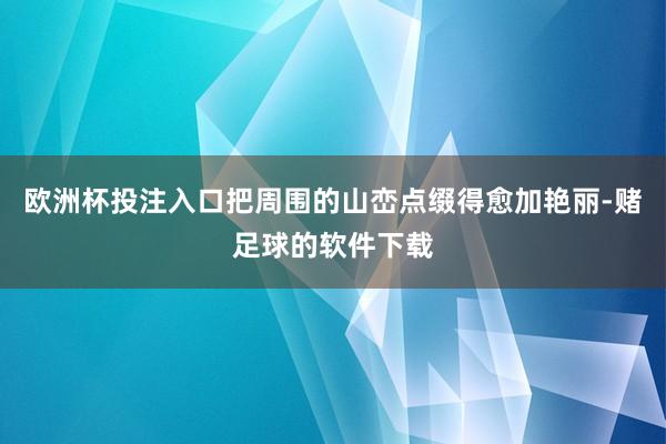 欧洲杯投注入口把周围的山峦点缀得愈加艳丽-赌足球的软件下载