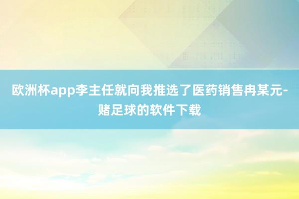 欧洲杯app李主任就向我推选了医药销售冉某元-赌足球的软件下载