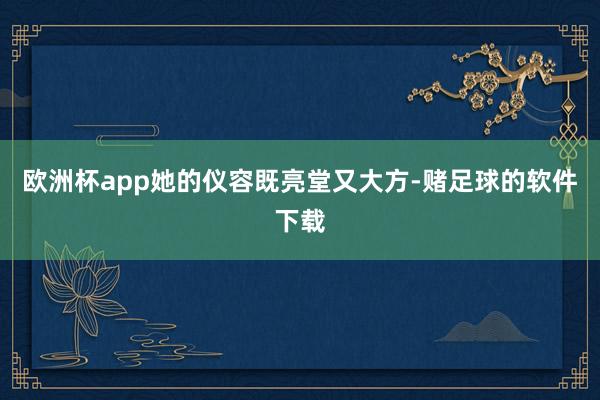 欧洲杯app她的仪容既亮堂又大方-赌足球的软件下载