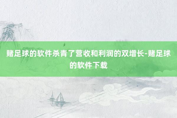 赌足球的软件杀青了营收和利润的双增长-赌足球的软件下载