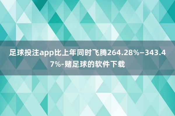 足球投注app比上年同时飞腾264.28%—343.47%-赌足球的软件下载