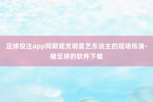 足球投注app同期观赏明星艺东谈主的现场饰演-赌足球的软件下载
