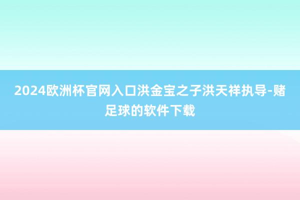 2024欧洲杯官网入口洪金宝之子洪天祥执导-赌足球的软件下载