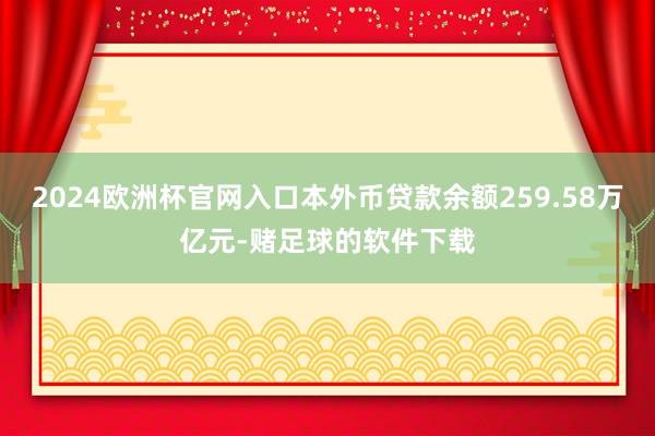 2024欧洲杯官网入口本外币贷款余额259.58万亿元-赌足球的软件下载