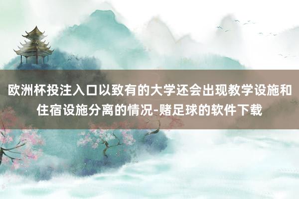 欧洲杯投注入口以致有的大学还会出现教学设施和住宿设施分离的情况-赌足球的软件下载