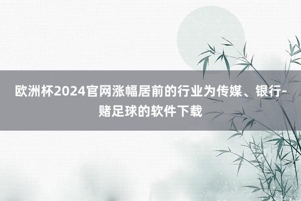 欧洲杯2024官网涨幅居前的行业为传媒、银行-赌足球的软件下载