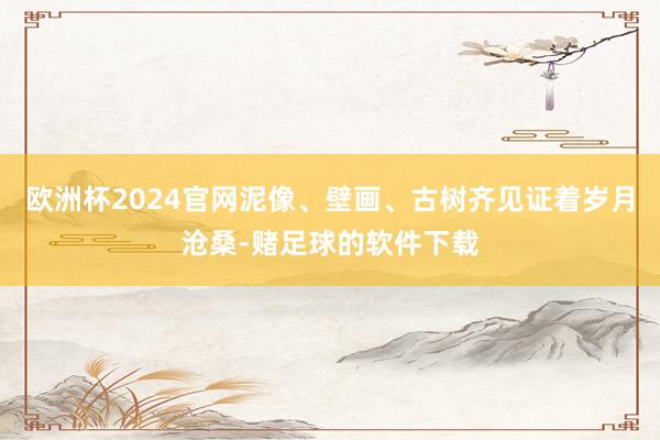 欧洲杯2024官网泥像、壁画、古树齐见证着岁月沧桑-赌足球的软件下载