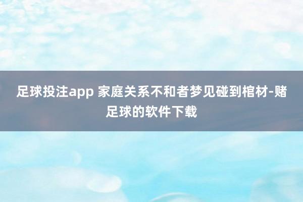 足球投注app 家庭关系不和者梦见碰到棺材-赌足球的软件下载