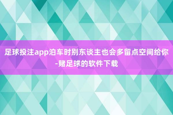 足球投注app泊车时别东谈主也会多留点空间给你-赌足球的软件下载