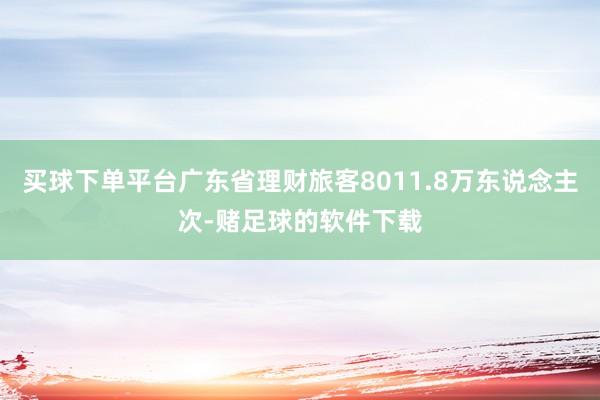 买球下单平台广东省理财旅客8011.8万东说念主次-赌足球的软件下载