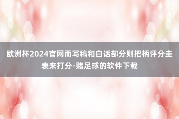 欧洲杯2024官网而写稿和白话部分则把柄评分圭表来打分-赌足球的软件下载