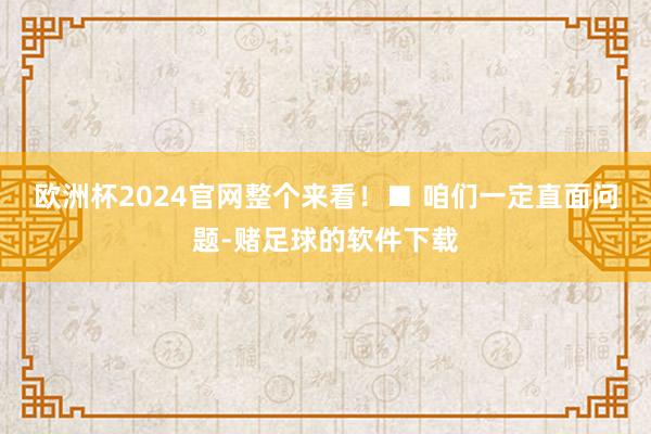 欧洲杯2024官网整个来看！　　■ 咱们一定直面问题-赌足球的软件下载