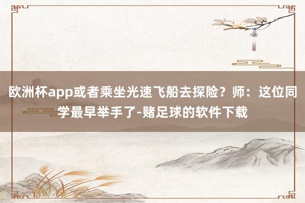 欧洲杯app或者乘坐光速飞船去探险？师：这位同学最早举手了-赌足球的软件下载