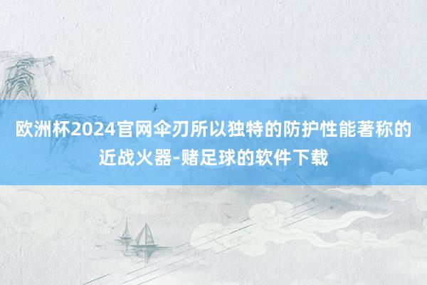 欧洲杯2024官网伞刃所以独特的防护性能著称的近战火器-赌足球的软件下载