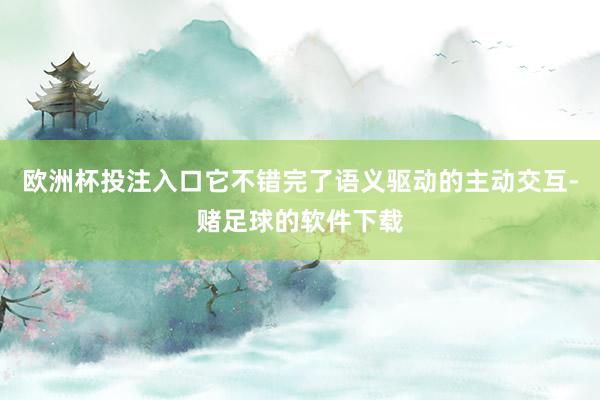 欧洲杯投注入口它不错完了语义驱动的主动交互-赌足球的软件下载