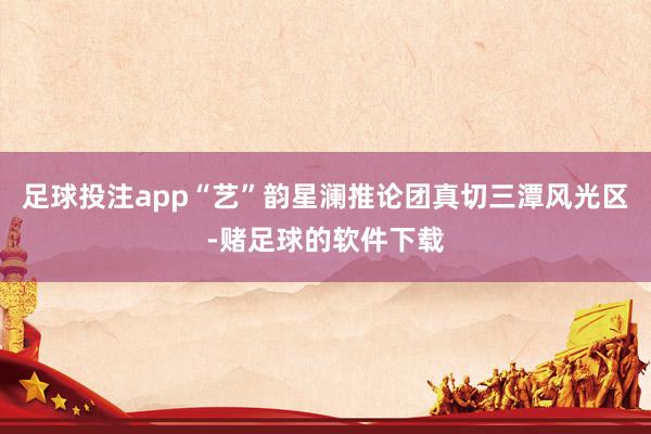 足球投注app“艺”韵星澜推论团真切三潭风光区-赌足球的软件下载