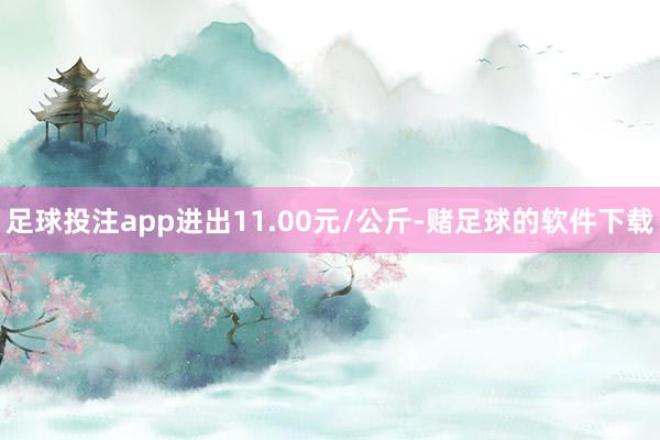 足球投注app进出11.00元/公斤-赌足球的软件下载