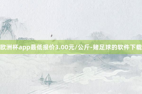 欧洲杯app最低报价3.00元/公斤-赌足球的软件下载