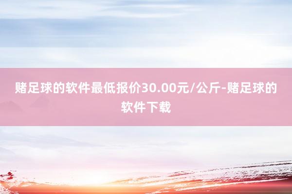 赌足球的软件最低报价30.00元/公斤-赌足球的软件下载