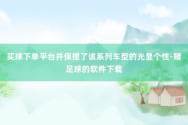 买球下单平台并保捏了该系列车型的光显个性-赌足球的软件下载