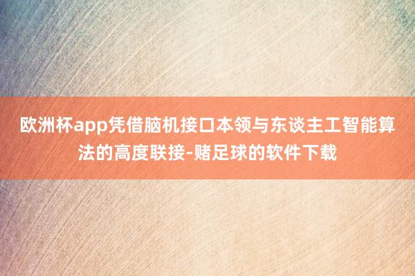 欧洲杯app　　凭借脑机接口本领与东谈主工智能算法的高度联接-赌足球的软件下载